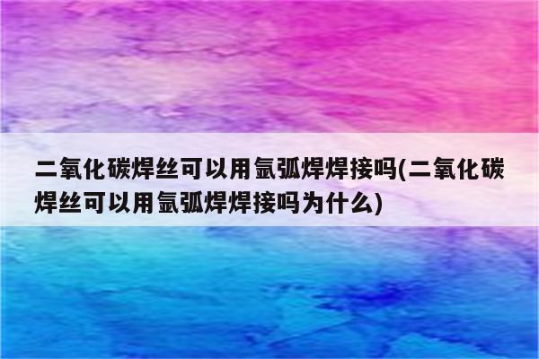 二氧化碳焊丝可以用氩弧焊焊接吗(二氧化碳焊丝可以用氩弧焊焊接吗为什么)