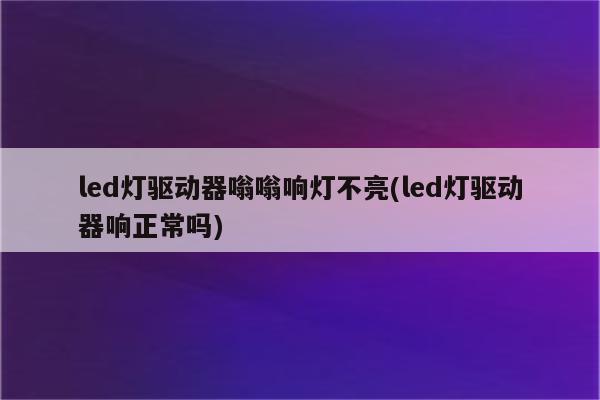 led灯驱动器嗡嗡响灯不亮(led灯驱动器响正常吗)