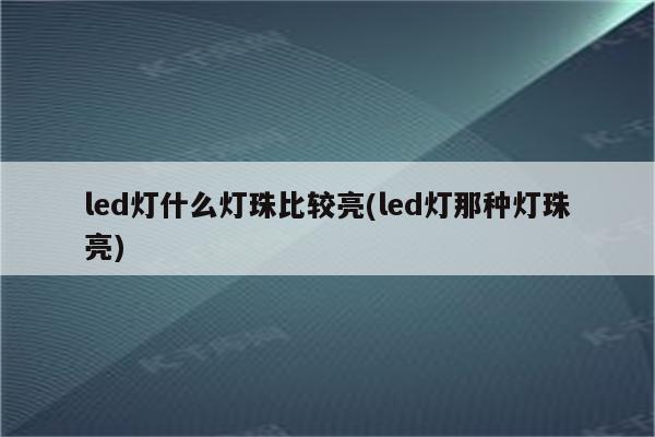 led灯什么灯珠比较亮(led灯那种灯珠亮)