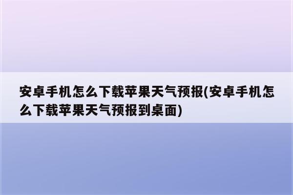 安卓手机怎么下载苹果天气预报(安卓手机怎么下载苹果天气预报到桌面)