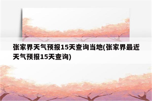 张家界天气预报15天查询当地(张家界最近天气预报15天查询)