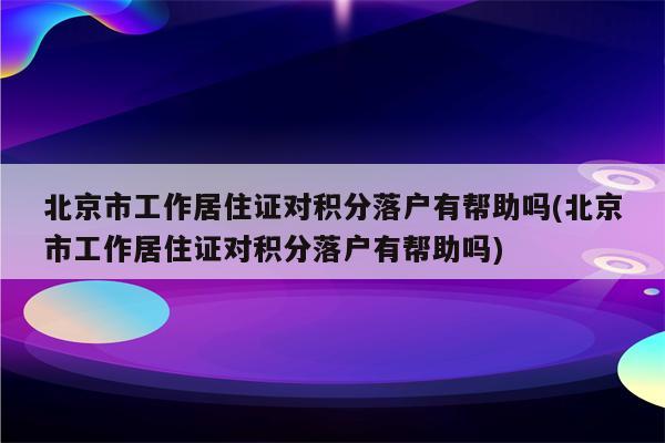 北京市工作居住证对积分落户有帮助吗(北京市工作居住证对积分落户有帮助吗)