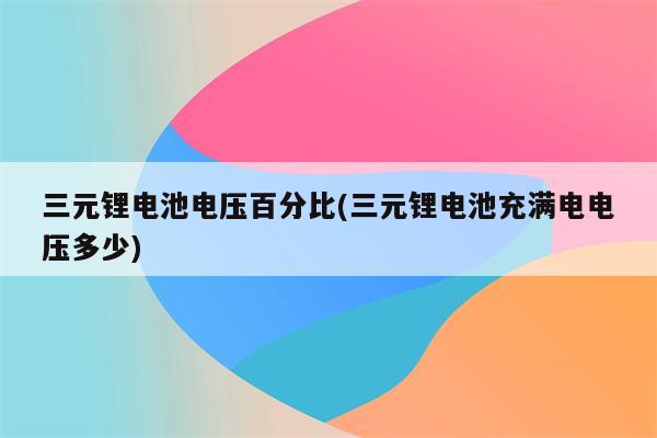 三元锂电池电压百分比(三元锂电池充满电电压多少)