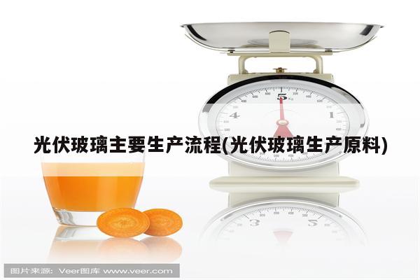 光伏玻璃主要生产流程(光伏玻璃生产原料)