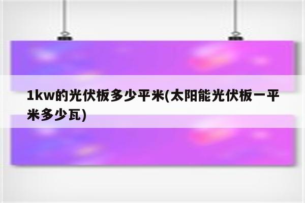 1kw的光伏板多少平米(太阳能光伏板一平米多少瓦)