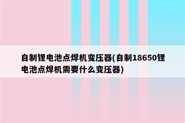 自制锂电池点焊机变压器(自制18650锂电池点焊机需要什么变压器)