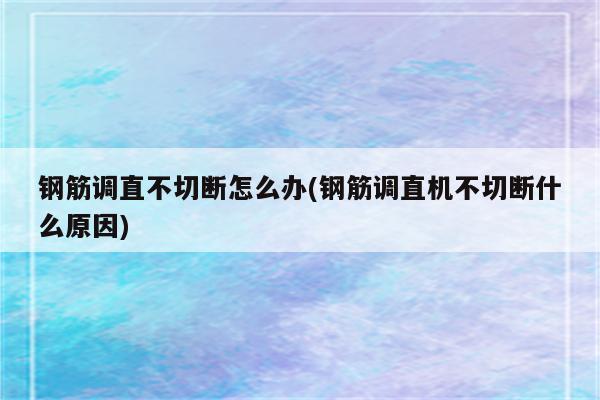 钢筋调直不切断怎么办(钢筋调直机不切断什么原因)