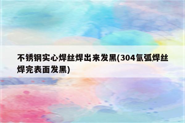 不锈钢实心焊丝焊出来发黑(304氩弧焊丝焊完表面发黑)