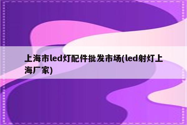 上海市led灯配件批发市场(led射灯上海厂家)