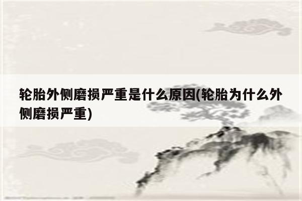 轮胎外侧磨损严重是什么原因(轮胎为什么外侧磨损严重)