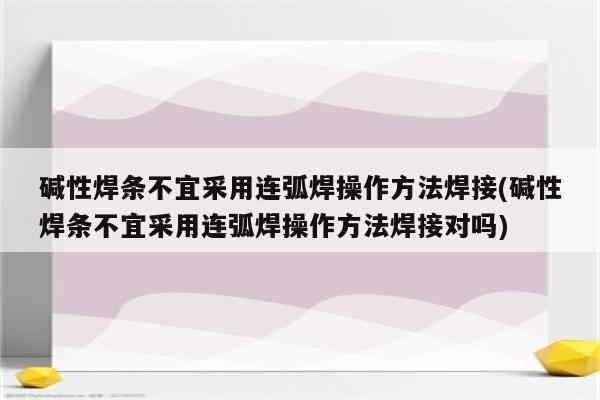 碱性焊条不宜采用连弧焊操作方法焊接(碱性焊条不宜采用连弧焊操作方法焊接对吗)