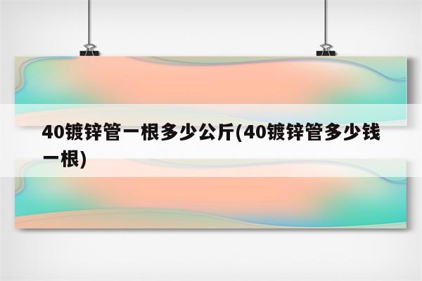 40镀锌管一根多少公斤(40镀锌管多少钱一根)