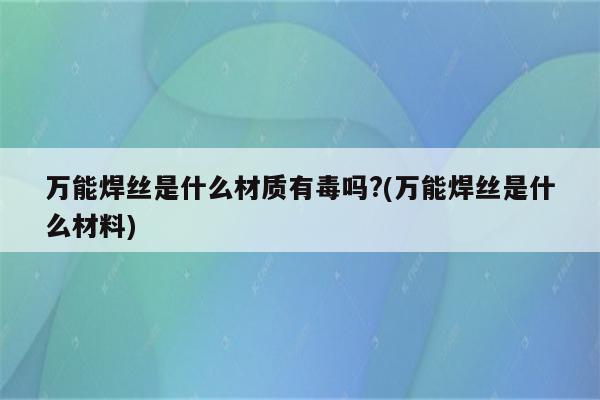 万能焊丝是什么材质有毒吗?(万能焊丝是什么材料)