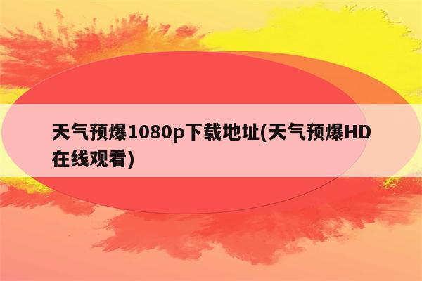 天气预爆1080p下载地址(天气预爆HD在线观看)