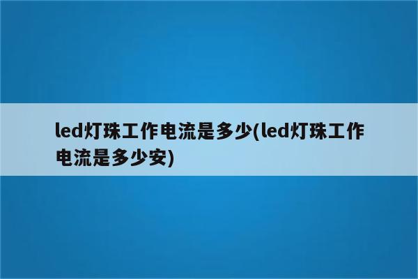 led灯珠工作电流是多少(led灯珠工作电流是多少安)