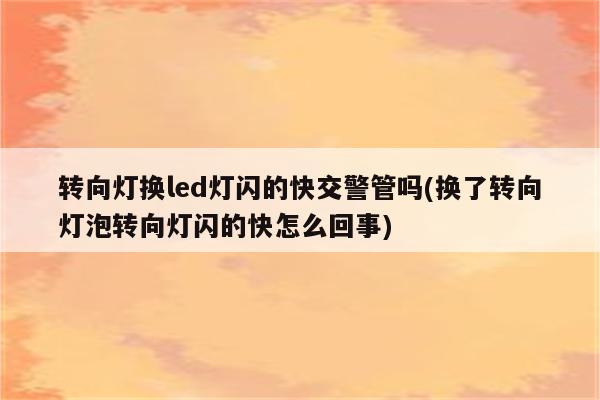 转向灯换led灯闪的快交警管吗(换了转向灯泡转向灯闪的快怎么回事)