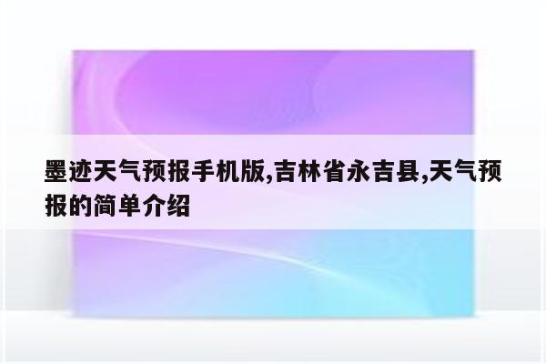 墨迹天气预报手机版,吉林省永吉县,天气预报的简单介绍