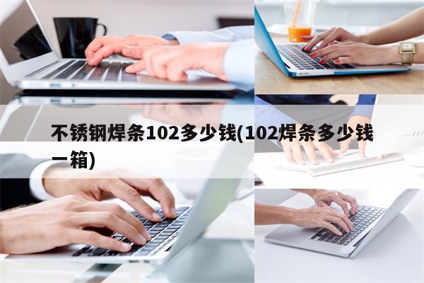 不锈钢焊条102多少钱(102焊条多少钱一箱)