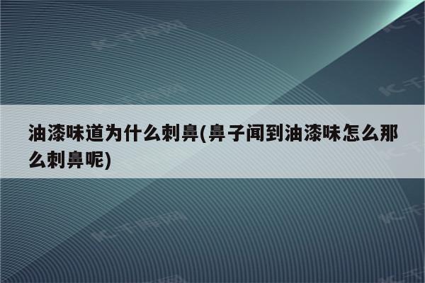 油漆味道为什么刺鼻(鼻子闻到油漆味怎么那么刺鼻呢)