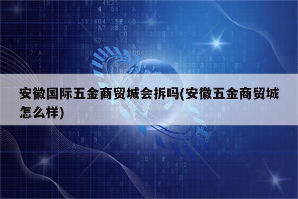 安徽国际五金商贸城会拆吗(安徽五金商贸城怎么样)