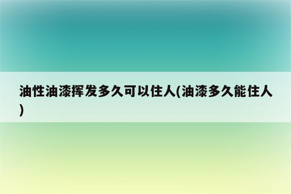 油性油漆挥发多久可以住人(油漆多久能住人)