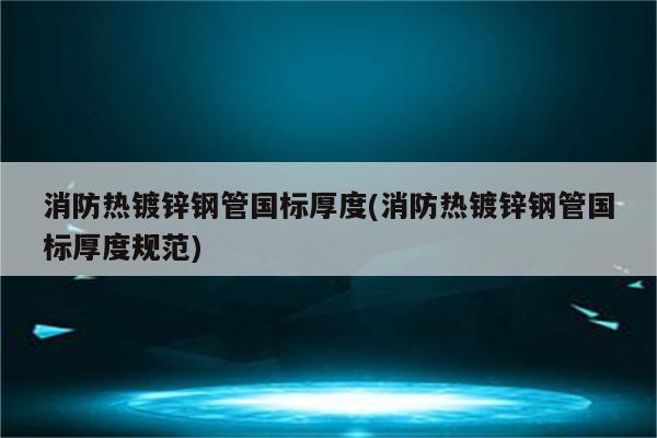 消防热镀锌钢管国标厚度(消防热镀锌钢管国标厚度规范)