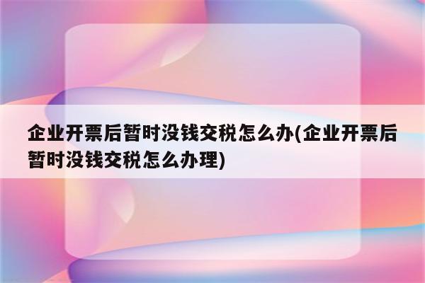 企业开票后暂时没钱交税怎么办(企业开票后暂时没钱交税怎么办理)