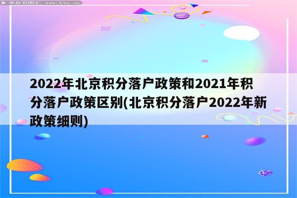 2022年北京积分落户政策和2021年积分落户政策区别(北京积分落户2022年新政策细则)