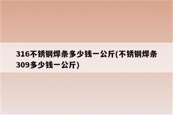 316不锈钢焊条多少钱一公斤(不锈钢焊条309多少钱一公斤)