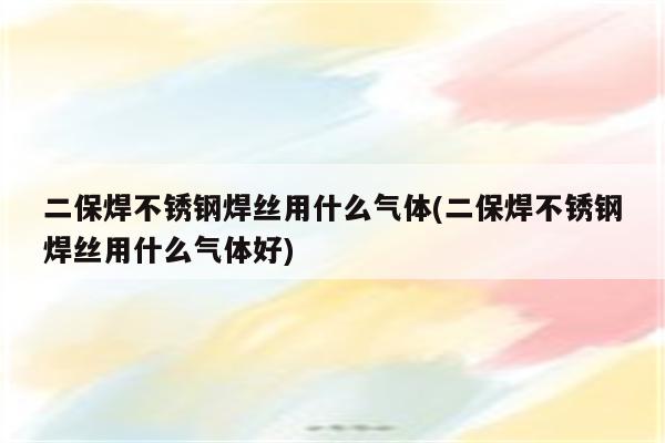 二保焊不锈钢焊丝用什么气体(二保焊不锈钢焊丝用什么气体好)