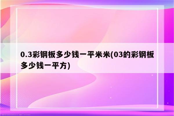 0.3彩钢板多少钱一平米米(03的彩钢板多少钱一平方)