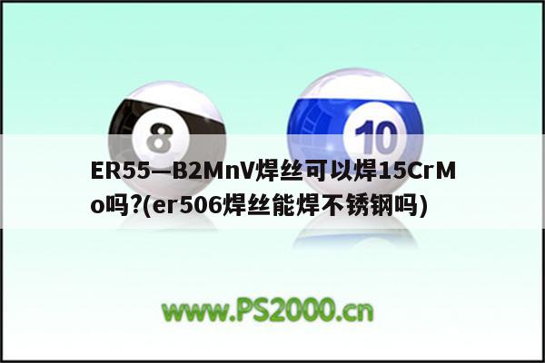 ER55—B2MnV焊丝可以焊15CrMo吗?(er506焊丝能焊不锈钢吗)