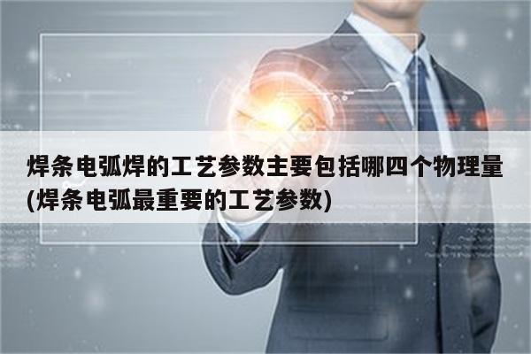 焊条电弧焊的工艺参数主要包括哪四个物理量(焊条电弧最重要的工艺参数)