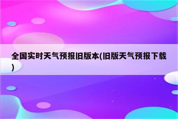 全国实时天气预报旧版本(旧版天气预报下载)