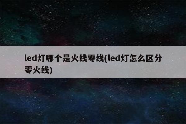 led灯哪个是火线零线(led灯怎么区分零火线)