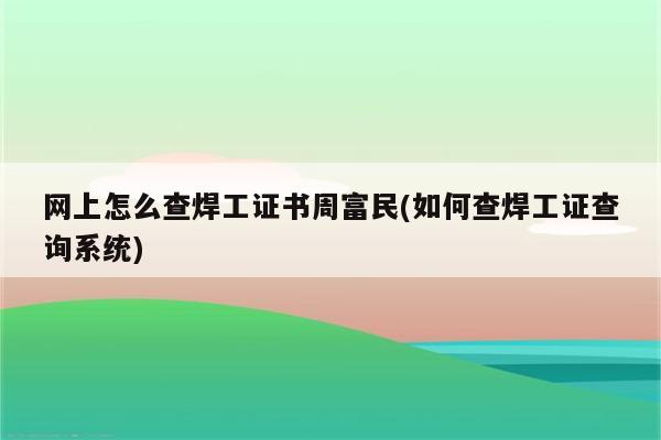 网上怎么查焊工证书周富民(如何查焊工证查询系统)