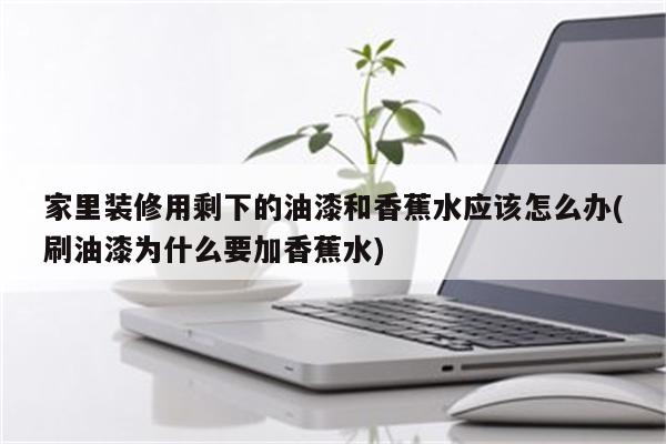 家里装修用剩下的油漆和香蕉水应该怎么办(刷油漆为什么要加香蕉水)