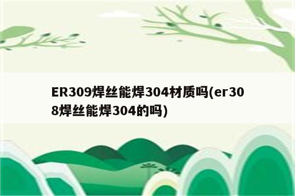 ER309焊丝能焊304材质吗(er308焊丝能焊304的吗)