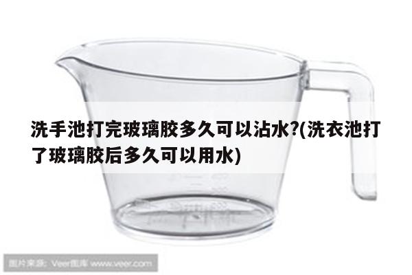 洗手池打完玻璃胶多久可以沾水?(洗衣池打了玻璃胶后多久可以用水)