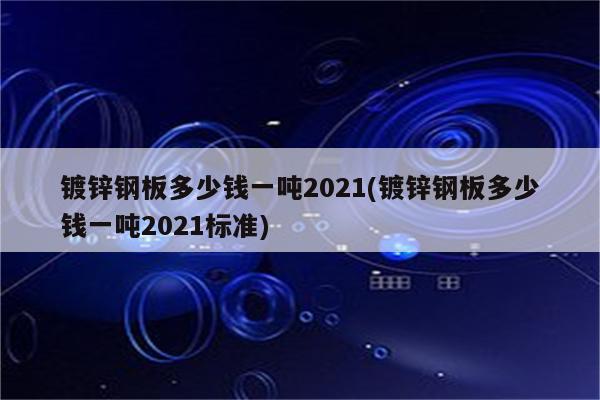 镀锌钢板多少钱一吨2021(镀锌钢板多少钱一吨2021标准)