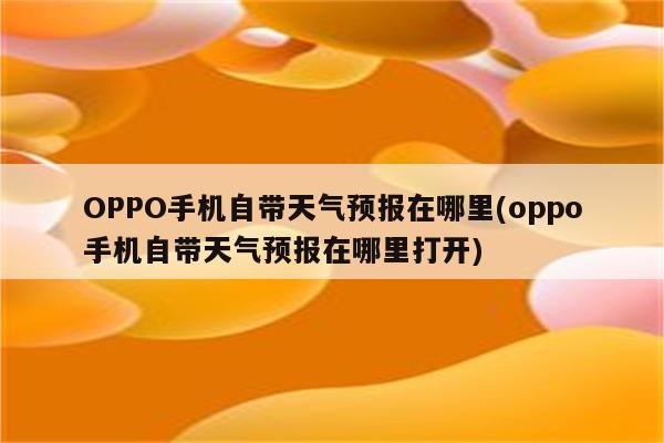 OPPO手机自带天气预报在哪里(oppo手机自带天气预报在哪里打开)