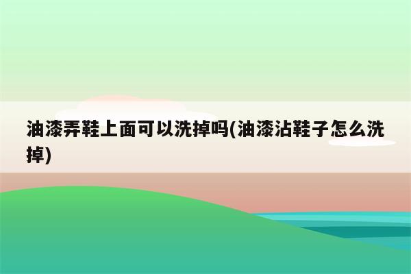 油漆弄鞋上面可以洗掉吗(油漆沾鞋子怎么洗掉)