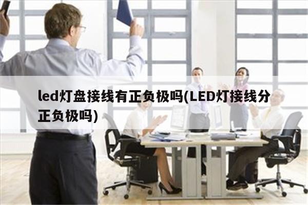 led灯盘接线有正负极吗(LED灯接线分正负极吗)