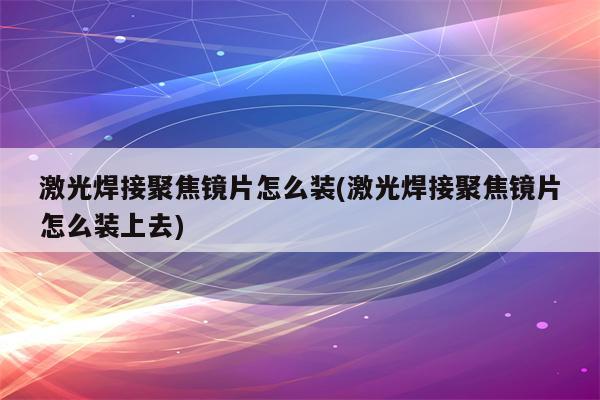 激光焊接聚焦镜片怎么装(激光焊接聚焦镜片怎么装上去)