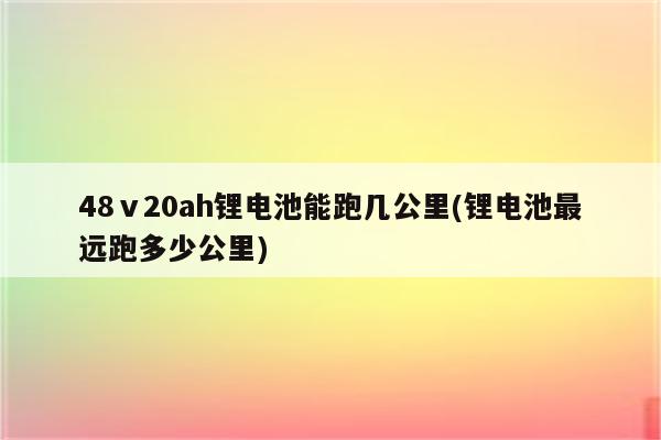 48ⅴ20ah锂电池能跑几公里(锂电池最远跑多少公里)