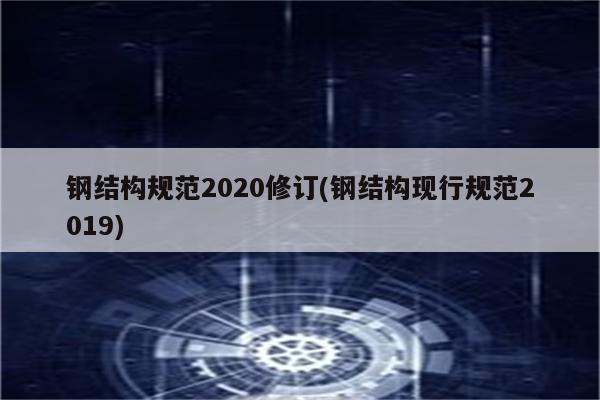 钢结构规范2020修订(钢结构现行规范2019)