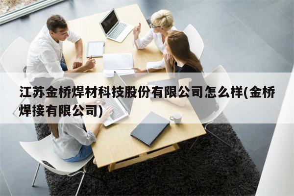 江苏金桥焊材科技股份有限公司怎么样(金桥焊接有限公司)