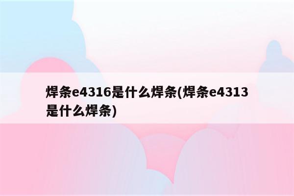 焊条e4316是什么焊条(焊条e4313是什么焊条)