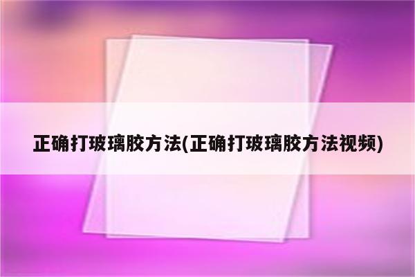 正确打玻璃胶方法(正确打玻璃胶方法视频)