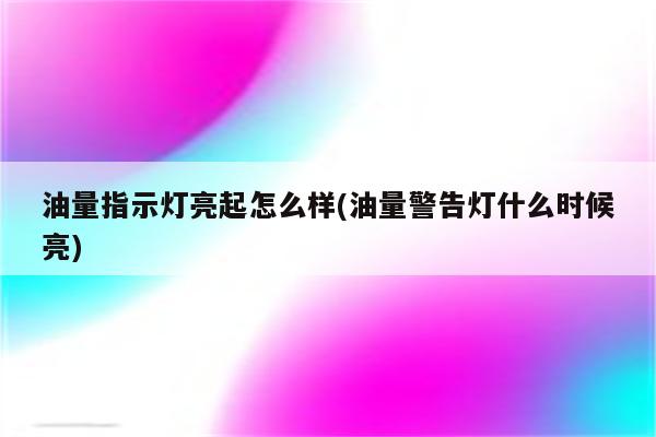 油量指示灯亮起怎么样(油量警告灯什么时候亮)